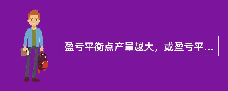 盈亏平衡点产量越大，或盈亏平衡单位产品价格越高，则项目的风险越大。