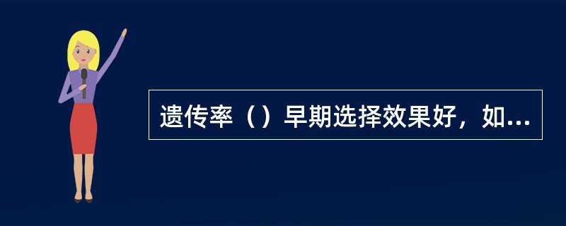 遗传率（）早期选择效果好，如株高、抽穗期等性状；遗传率（），早期选择效果差，如穗