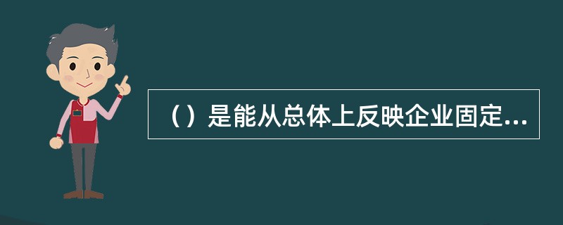 （）是能从总体上反映企业固定资产的新旧程度的固定资产价值。