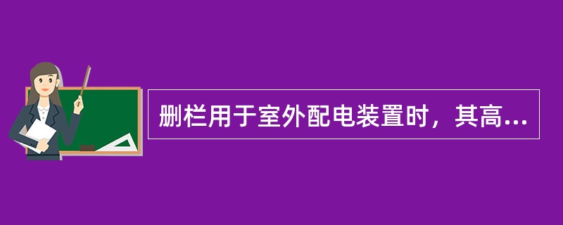 删栏用于室外配电装置时，其高度不应低于1.5米，删条间距和到地面的距离不应小于0