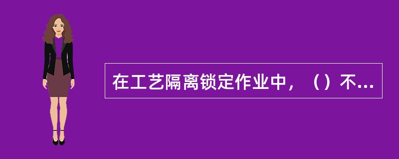 在工艺隔离锁定作业中，（）不得用作截断阀。