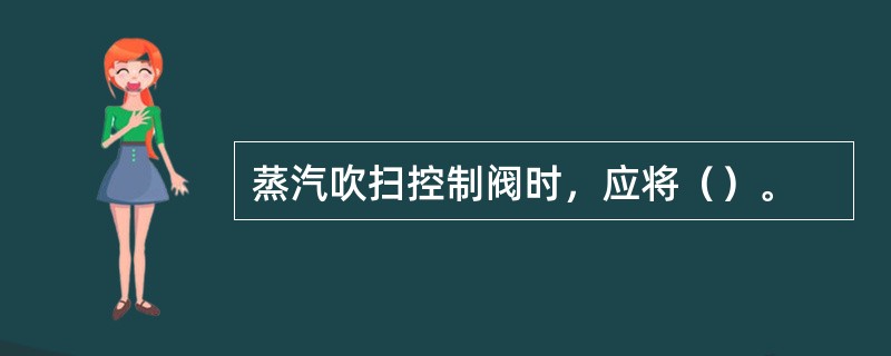 蒸汽吹扫控制阀时，应将（）。