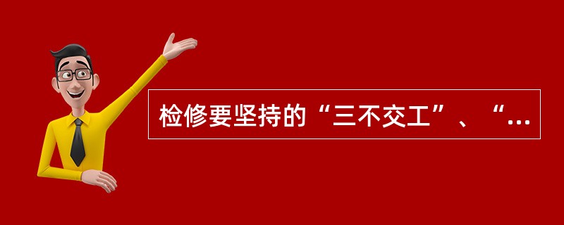 检修要坚持的“三不交工”、“四不开车”？