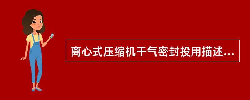 离心式压缩机干气密封投用描述不正确有（）。