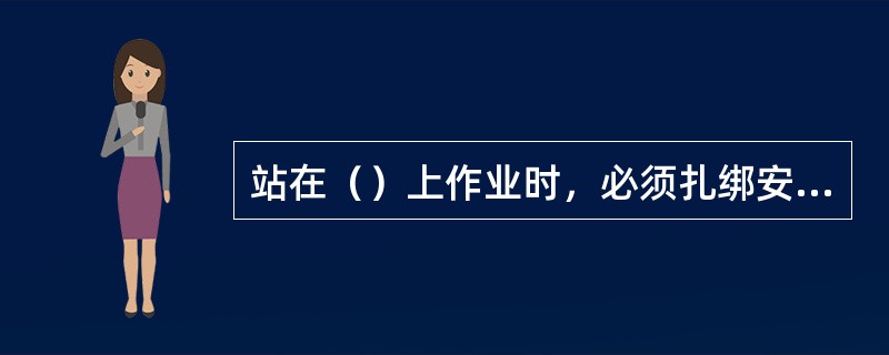 站在（）上作业时，必须扎绑安全带进行保护。
