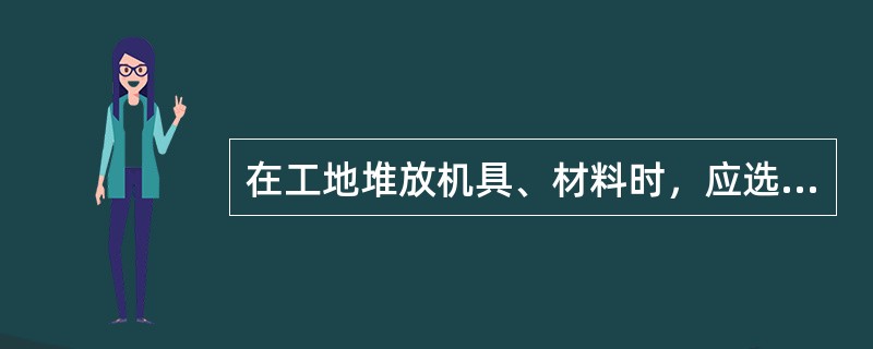 在工地堆放机具、材料时，应选择在不妨碍交通、行人少、地面平整的地方堆放，堆积高度