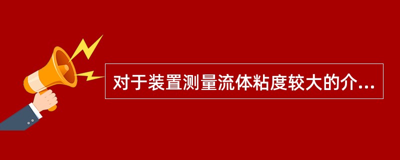 对于装置测量流体粘度较大的介质通常在其引线管中注入（）防止介质凝固造成失灵。