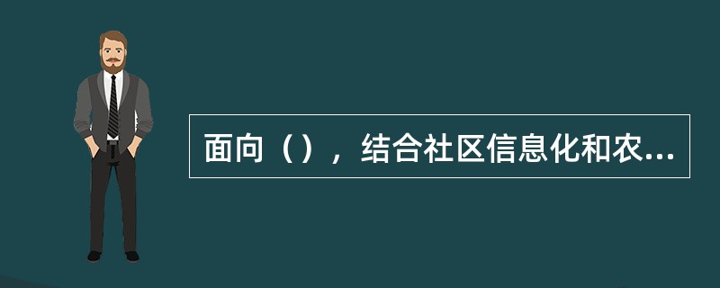 面向（），结合社区信息化和农村信息化建设，以天翼宽带为核心推进融合业务发展。