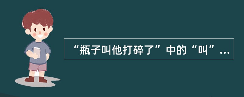 “瓶子叫他打碎了”中的“叫”是（）。