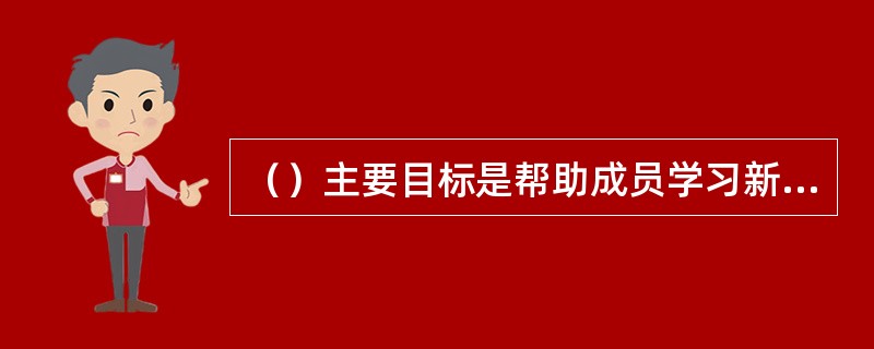 （）主要目标是帮助成员学习新的知识与技巧，补充相关知识之不足，促使成员改变原来对