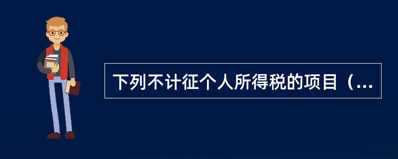 下列不计征个人所得税的项目（）。