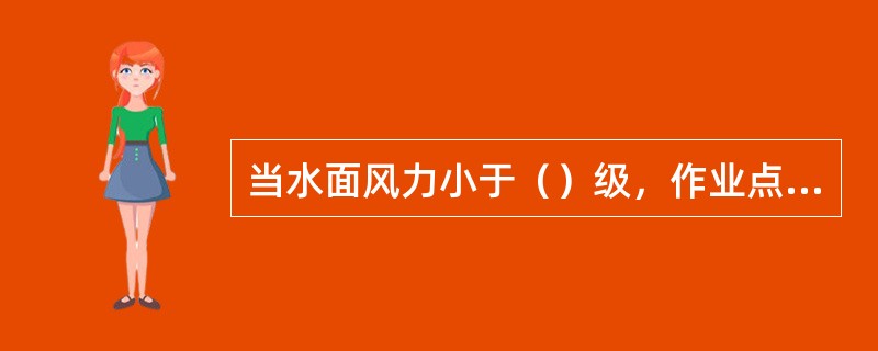 当水面风力小于（）级，作业点水流流速小于0.1—0.3M/S时，方可作业