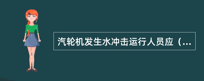 汽轮机发生水冲击运行人员应（）。