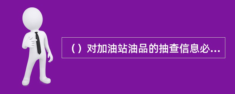 （）对加油站油品的抽查信息必须在24小时内由省级质量管理部门上报油品销售事业部质