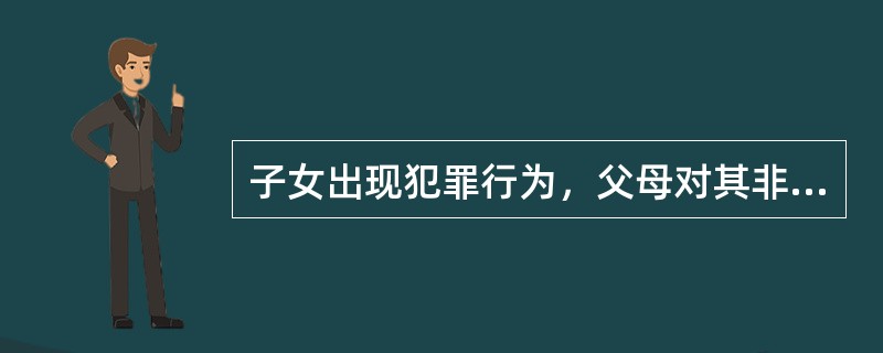 子女出现犯罪行为，父母对其非常失望和痛心，完全可以放弃教育的责任。
