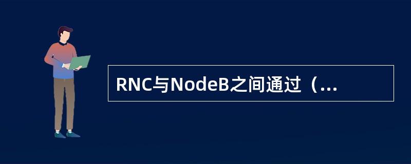 RNC与NodeB之间通过（）接口连接。RNC与UE之间通过Uu空中接口进行数据