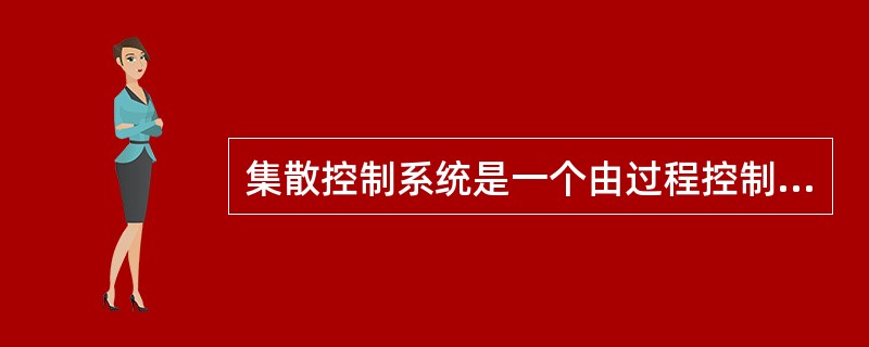 集散控制系统是一个由过程控制级和过程监控级组成的以通信网络为纽带的多级计算机系统