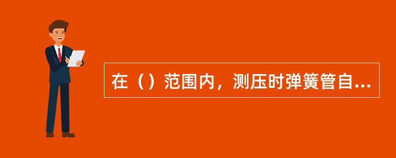 在（）范围内，测压时弹簧管自由端的位移与被测压力成正比。