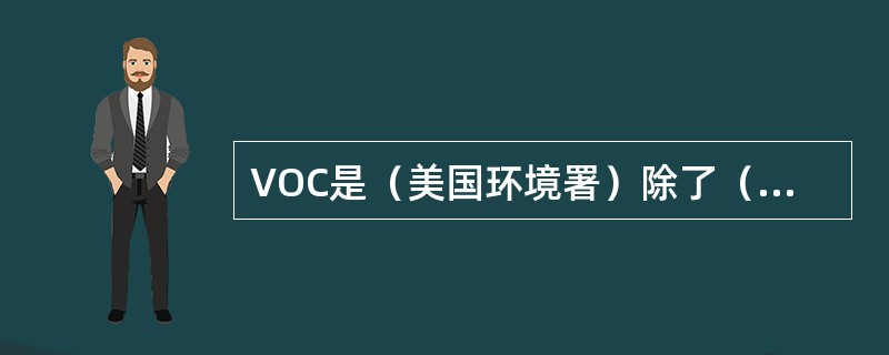 VOC是（美国环境署）除了（）（）（）（）以及碳酸氨等一些参与大气中光化学反应之