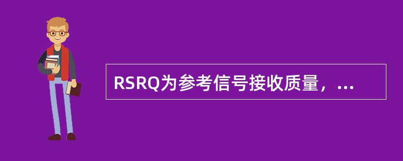 RSRQ为参考信号接收质量，定义为RSRQ=N×RSRP/（E-UTRACarr