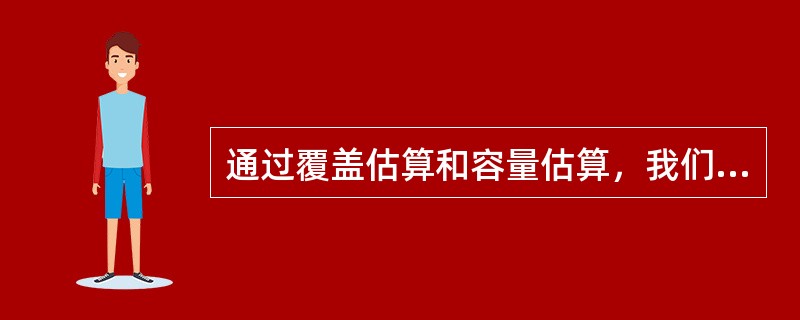 通过覆盖估算和容量估算，我们可以得到哪些数据（）.