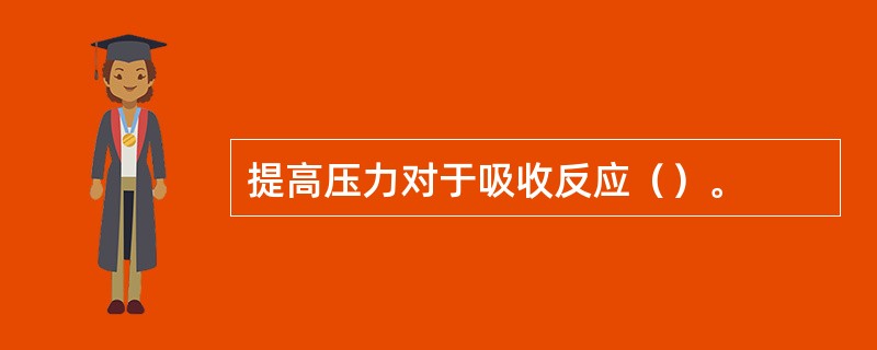 提高压力对于吸收反应（）。