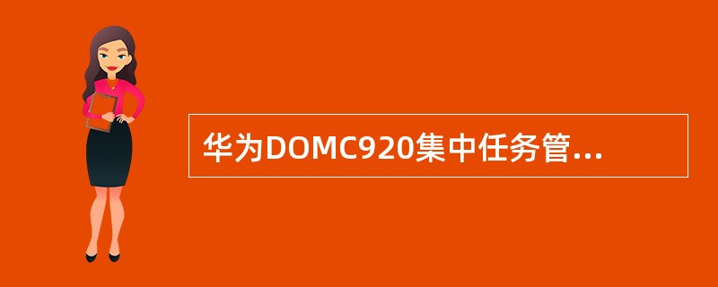 华为DOMC920集中任务管理包括（）等概念，了解集中任务的相关知识有助于更好地