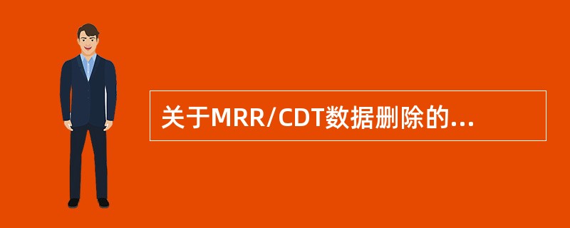 关于MRR/CDT数据删除的说法中正确的有（）