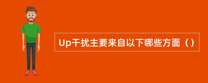 Up干扰主要来自以下哪些方面（）