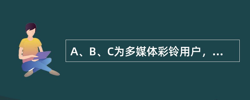 A、B、C为多媒体彩铃用户，用户A拨打B用户，发生前转至C用户的情况，下列描述正