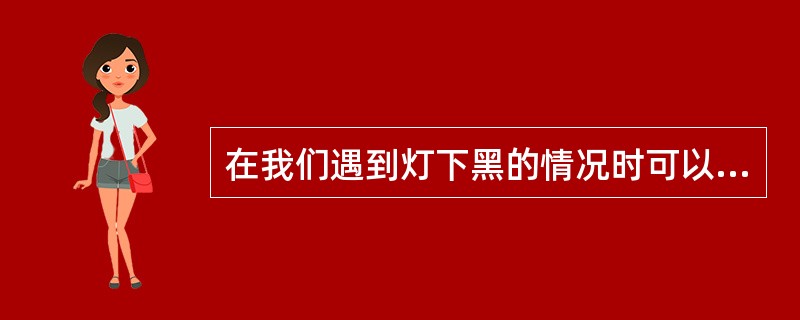 在我们遇到灯下黑的情况时可以采用（）的方法来解决。