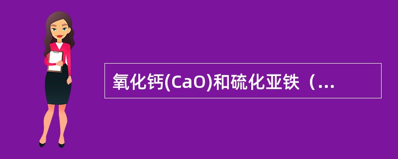 氧化钙(CaO)和硫化亚铁（FeS）起化学反应生成硫化钙（CaS）和氧化亚铁（F
