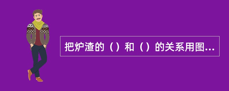 把炉渣的（）和（）的关系用图形表示出来，这种图形称为炉渣的相图。