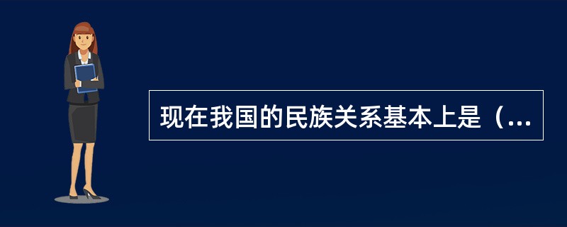 现在我国的民族关系基本上是（）的关系。