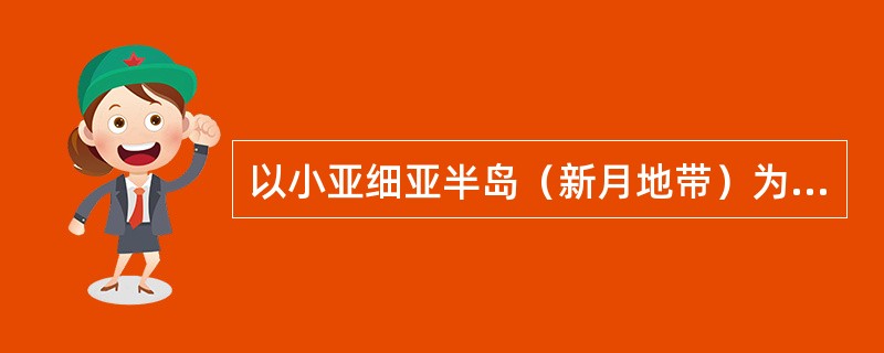 以小亚细亚半岛（新月地带）为中心，早期人群迁移到希腊、西班牙、大不列颠、中国、伊