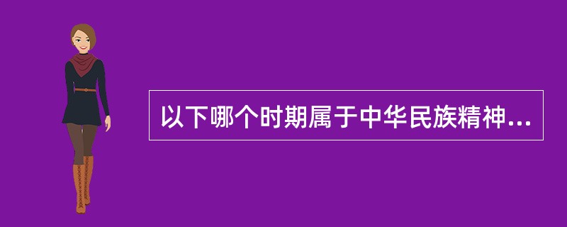 以下哪个时期属于中华民族精神的锤炼时期（）。