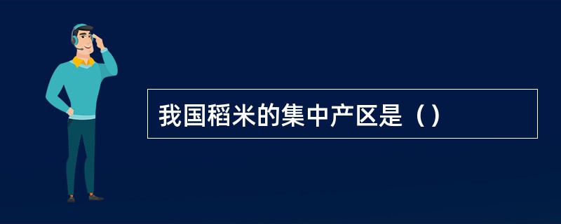 我国稻米的集中产区是（）