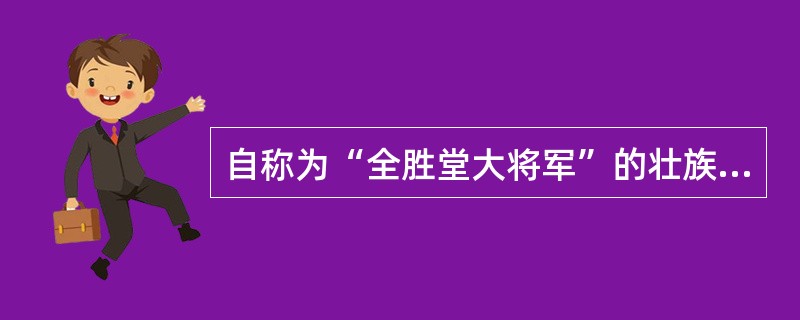 自称为“全胜堂大将军”的壮族农民起义领袖是（）。