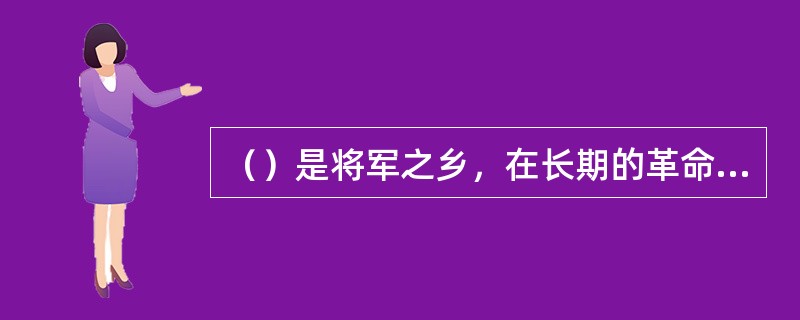 （）是将军之乡，在长期的革命斗争岁月里，涌现了韦国清、韦杰、覃健、韦祖珍、覃士冕