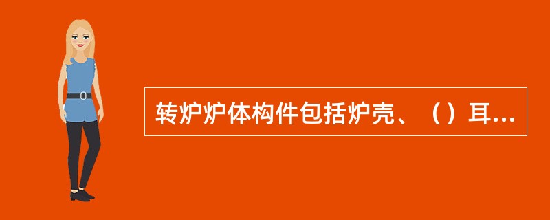 转炉炉体构件包括炉壳、（）耳轴和轴承座等金属结构及（）。