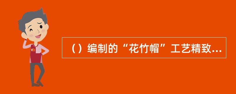 （）编制的“花竹帽”工艺精致美观。