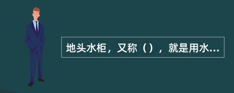 地头水柜，又称（），就是用水泥和石块砌成的蓄水池，大者可装上千立方米的水，小的也