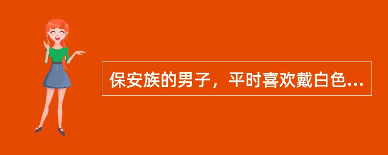 保安族的男子，平时喜欢戴白色或黑色的（）。