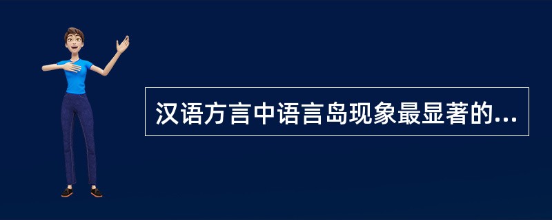 汉语方言中语言岛现象最显著的是（）.