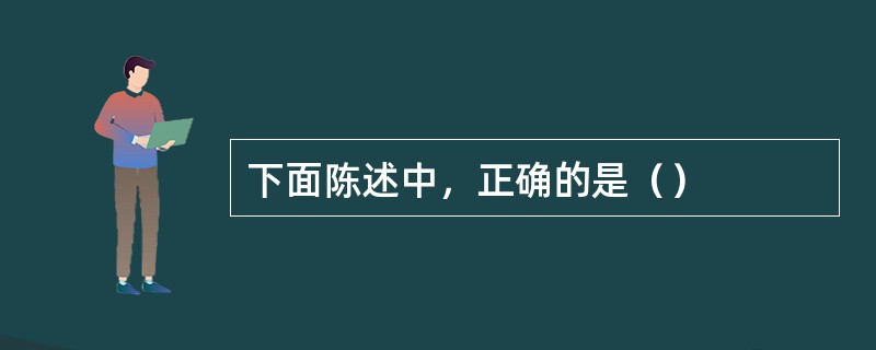 下面陈述中，正确的是（）