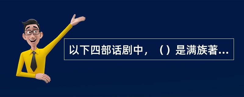 以下四部话剧中，（）是满族著名小说家，戏剧家老舍先生的作品。