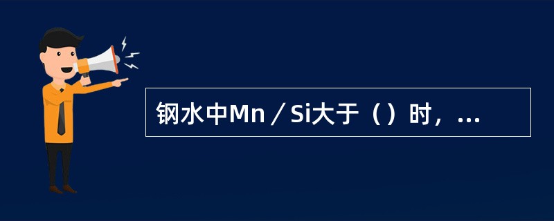 钢水中Mn／Si大于（）时，形成液态脱氧产物利于夹杂物上浮。