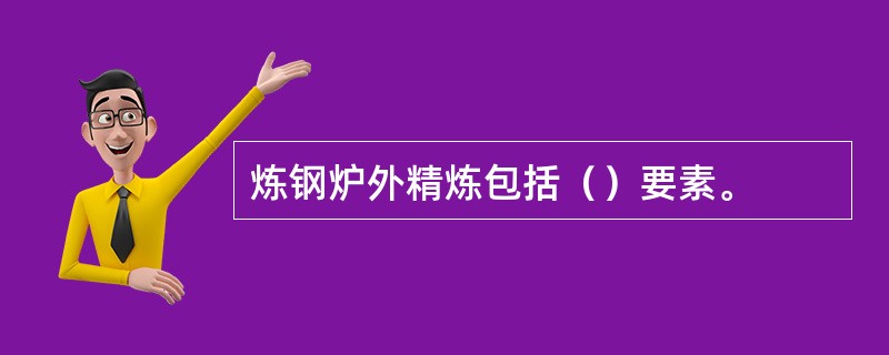 炼钢炉外精炼包括（）要素。