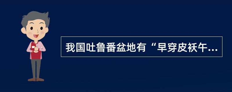 我国吐鲁番盆地有“早穿皮袄午穿纱”的说法，这说明当地（）