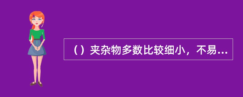 （）夹杂物多数比较细小，不易控制。